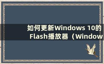 如何更新Windows 10的Flash播放器（Windows 10 Flash更新）